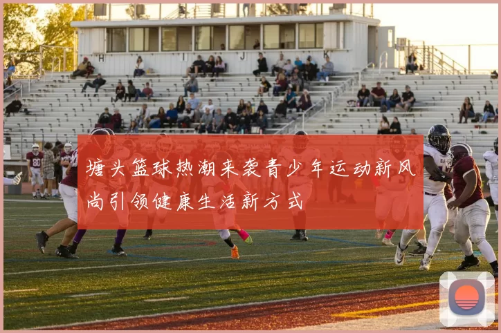 塘头篮球热潮来袭青少年运动新风尚引领健康生活新方式