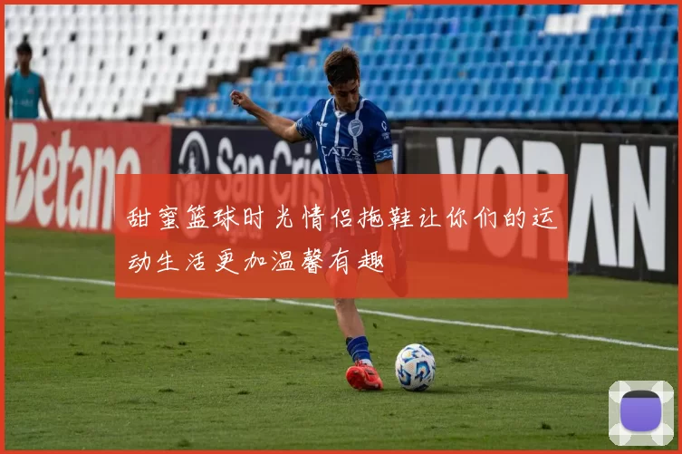 甜蜜篮球时光情侣拖鞋让你们的运动生活更加温馨有趣