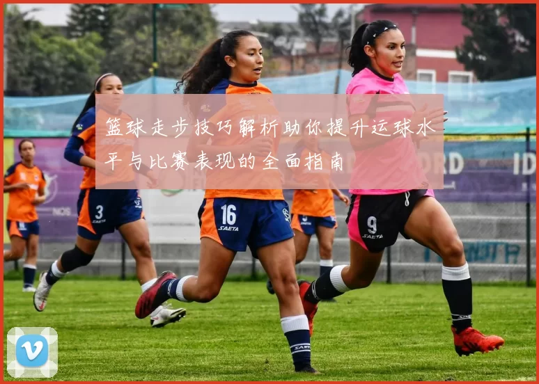篮球走步技巧解析助你提升运球水平与比赛表现的全面指南
