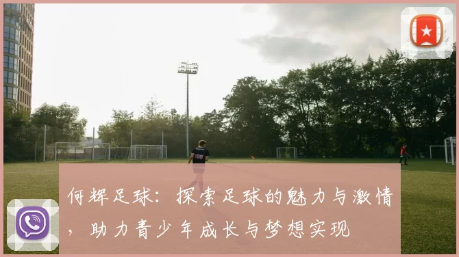 何辉足球：探索足球的魅力与激情，助力青少年成长与梦想实现
