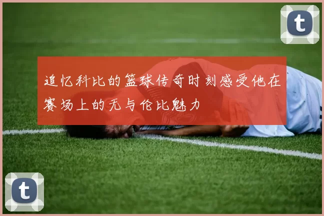 追忆科比的篮球传奇时刻感受他在赛场上的无与伦比魅力