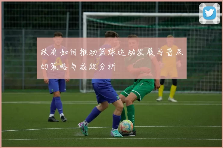 政府如何推动篮球运动发展与普及的策略与成效分析