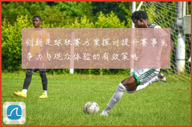 创新足球联赛方案探讨提升赛事竞争力与观众体验的有效策略
