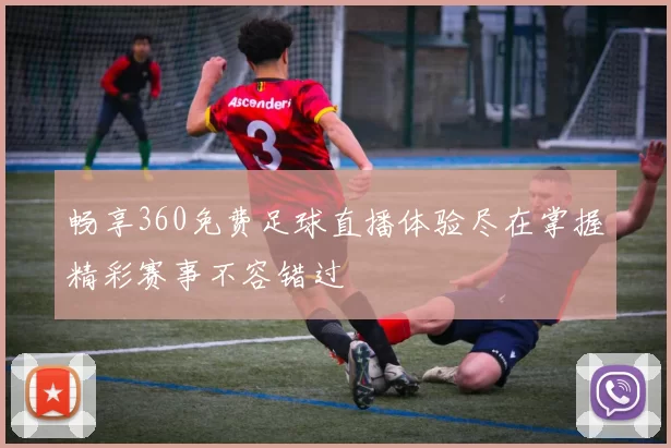 畅享360免费足球直播体验尽在掌握精彩赛事不容错过