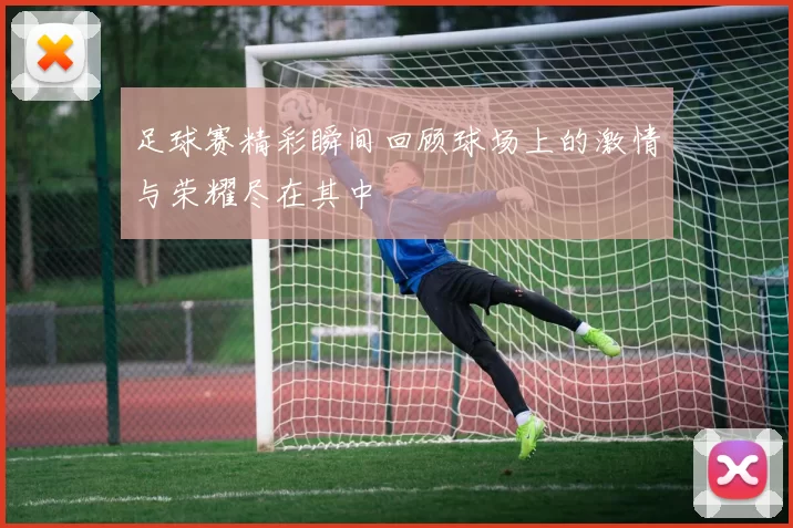 足球赛精彩瞬间回顾球场上的激情与荣耀尽在其中