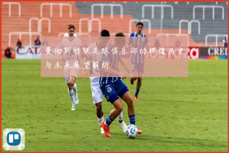 曼彻斯特联足球俱乐部的辉煌历史与未来展望解析