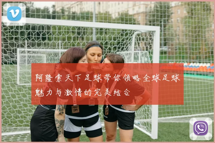阿隆索天下足球带你领略全球足球魅力与激情的完美结合